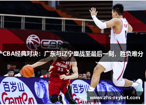 CBA经典对决：广东与辽宁鏖战至最后一刻，胜负难分