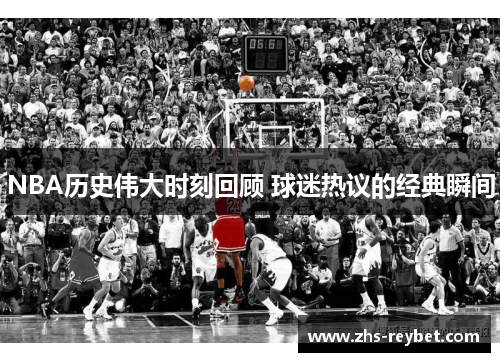 NBA历史伟大时刻回顾 球迷热议的经典瞬间