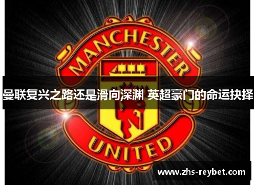 曼联复兴之路还是滑向深渊 英超豪门的命运抉择