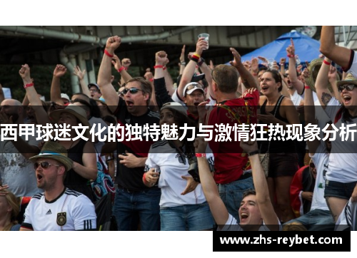 西甲球迷文化的独特魅力与激情狂热现象分析