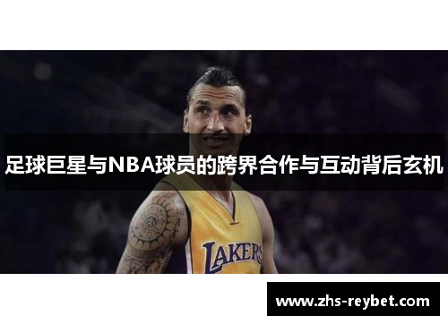 足球巨星与NBA球员的跨界合作与互动背后玄机