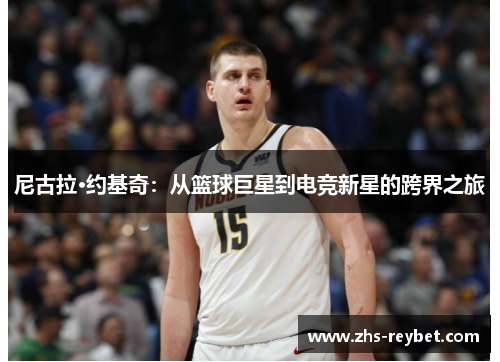 尼古拉·约基奇:从篮球巨星到电竞新星的跨界之旅 尼古拉·约基奇:从篮球巨星到电竞新星的跨界之旅
