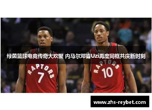 绿茵篮球电竞传奇大欢聚 内马尔邓肯Uzi再度同框共庆新时刻 绿茵篮球电竞传奇大欢聚 内马尔邓肯Uzi再度同框共庆新时刻