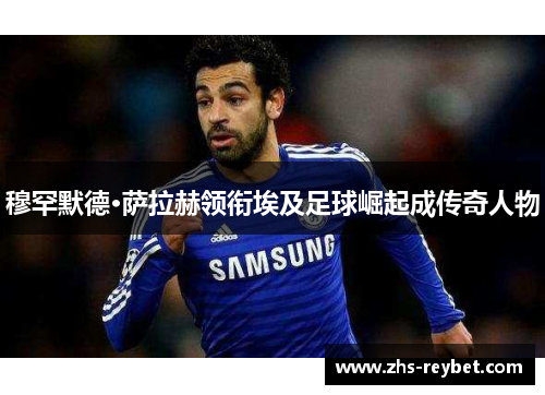 穆罕默德·萨拉赫领衔埃及足球崛起成传奇人物 穆罕默德·萨拉赫领衔埃及足球崛起成传奇人物