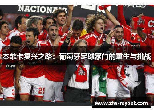 本菲卡复兴之路:葡萄牙足球豪门的重生与挑战 本菲卡复兴之路:葡萄牙足球豪门的重生与挑战