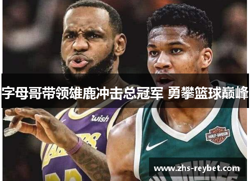 字母哥带领雄鹿冲击总冠军 勇攀篮球巅峰 字母哥带领雄鹿冲击总冠军 勇攀篮球巅峰