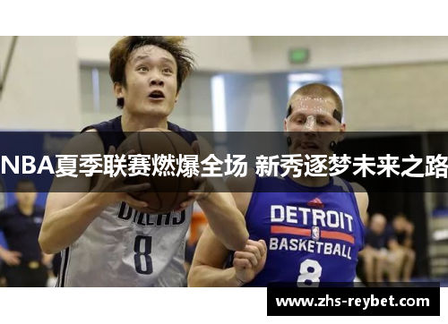 NBA夏季联赛燃爆全场 新秀逐梦未来之路 NBA夏季联赛燃爆全场 新秀逐梦未来之路