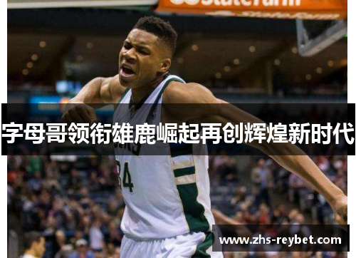 字母哥领衔雄鹿崛起再创辉煌新时代 字母哥领衔雄鹿崛起再创辉煌新时代