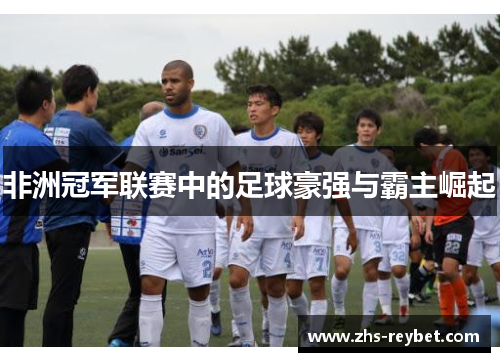 非洲冠军联赛中的足球豪强与霸主崛起 非洲冠军联赛中的足球豪强与霸主崛起