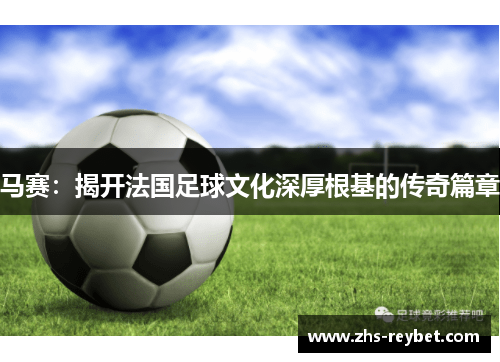 马赛:揭开法国足球文化深厚根基的传奇篇章 马赛:揭开法国足球文化深厚根基的传奇篇章