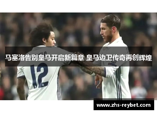 马塞洛告别皇马开启新篇章 皇马边卫传奇再创辉煌 马塞洛告别皇马开启新篇章 皇马边卫传奇再创辉煌
