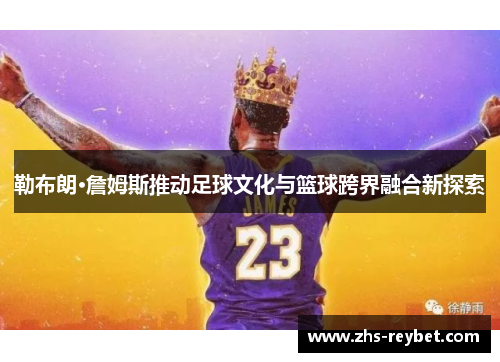 勒布朗·詹姆斯推动足球文化与篮球跨界融合新探索
