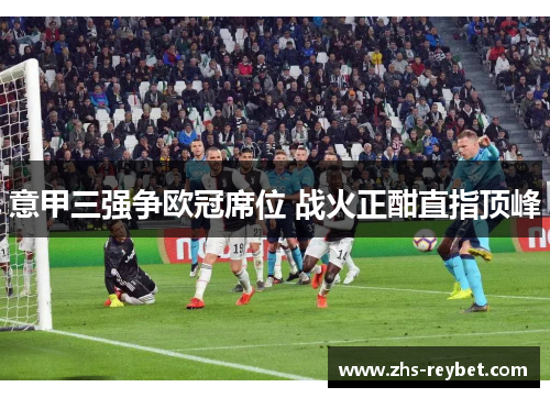 意甲三强争欧冠席位 战火正酣直指顶峰