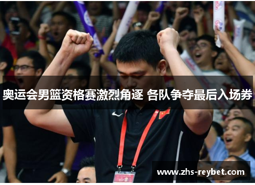 奥运会男篮资格赛激烈角逐 各队争夺最后入场券 奥运会男篮资格赛激烈角逐 各队争夺最后入场券